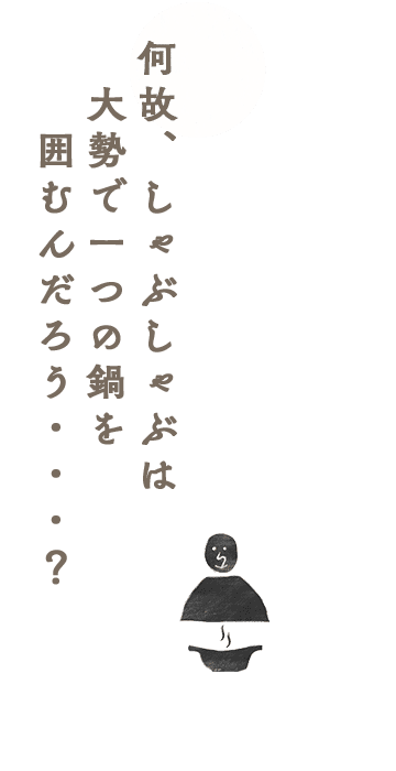 何故、しゃぶしゃぶは大勢で一つの鍋を囲むんだろう・・・？