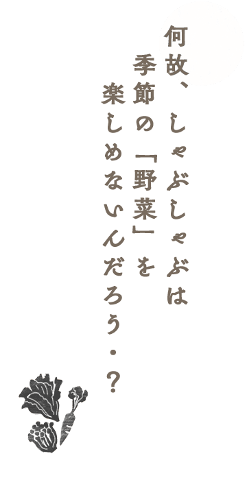 何故、しゃぶしゃぶは季節の「野菜」を楽しめないんだろう？