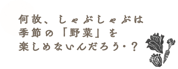 何故、しゃぶしゃぶは季節の「野菜」を楽しめないんだろう？