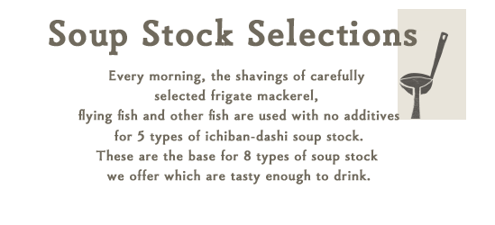 出汁をえらぶ毎朝、厳選した「宗太鰹」や『あご』等、５種類の削り節でひいた無添加の一番出汁をベースに、
飲んでも美味しい８種のお出汁をご用意致しました。